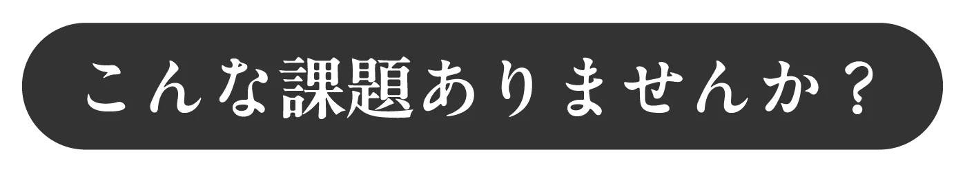こんな課題ありませんか？