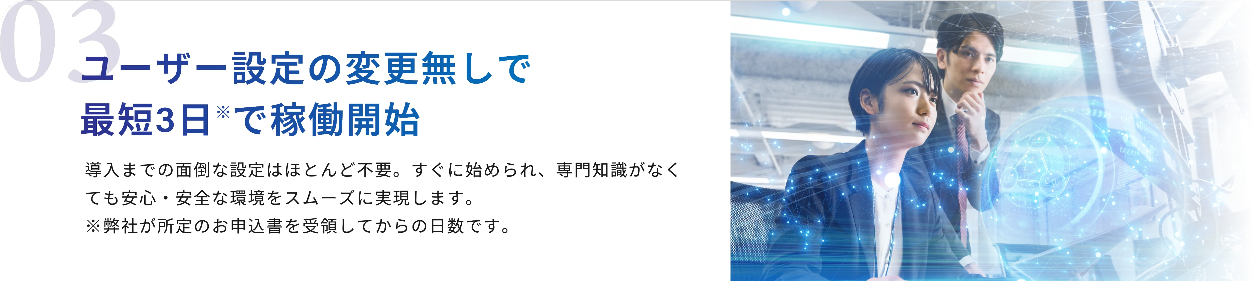 03 ユーザー設定の変更無しで最短3日※で稼働開始